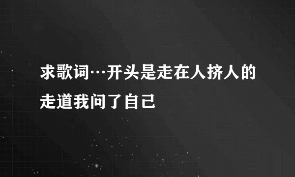 求歌词…开头是走在人挤人的走道我问了自己