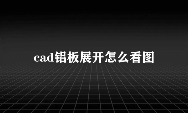 cad铝板展开怎么看图