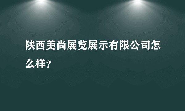 陕西美尚展览展示有限公司怎么样？