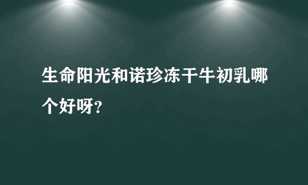 生命阳光和诺珍冻干牛初乳哪个好呀?