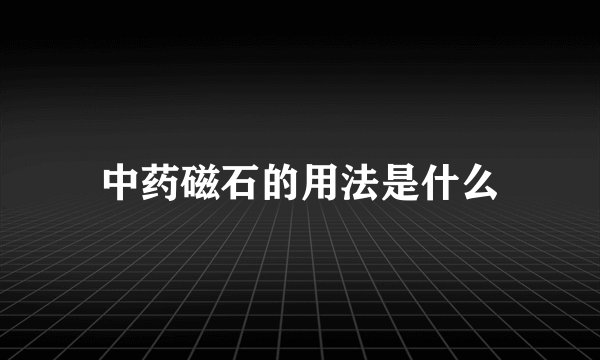 中药磁石的用法是什么