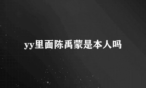 yy里面陈禹蒙是本人吗