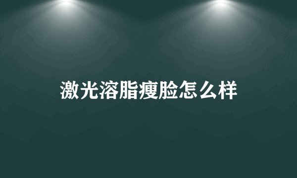激光溶脂瘦脸怎么样