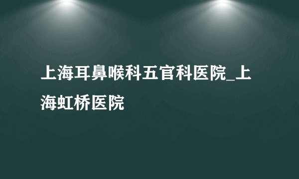 上海耳鼻喉科五官科医院_上海虹桥医院