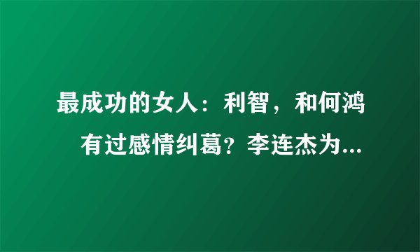 最成功的女人:利智,和何鸿燊有过感情纠葛?李连杰为其抛妻弃女