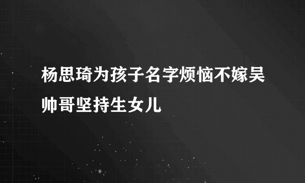 杨思琦为孩子名字烦恼不嫁吴帅哥坚持生女儿