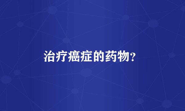 治疗癌症的药物？