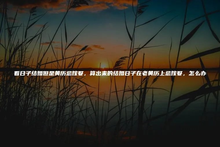 看日子结婚但是黄历忌嫁娶,算出来的结婚日子在老黄历上忌嫁娶,怎么办