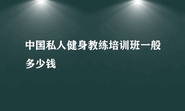 中国私人健身教练培训班一般多少钱