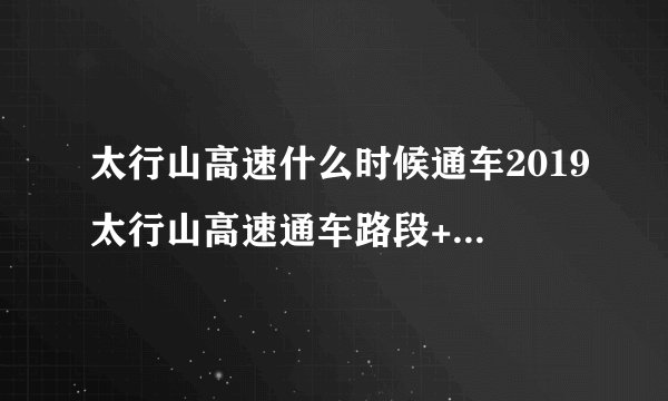 太行山高速什么时候通车2019太行山高速通车路段+收费标准+服务区开通情况