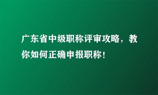 广东省中级职称评审攻略，教你如何正确申报职称！