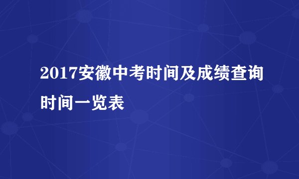 2017安徽中考时间及成绩查询时间一览表