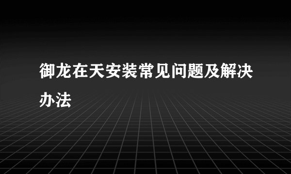 御龙在天安装常见问题及解决办法