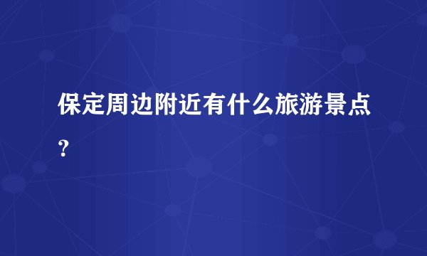 保定周边附近有什么旅游景点？