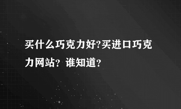 买什么巧克力好?买进口巧克力网站？谁知道？