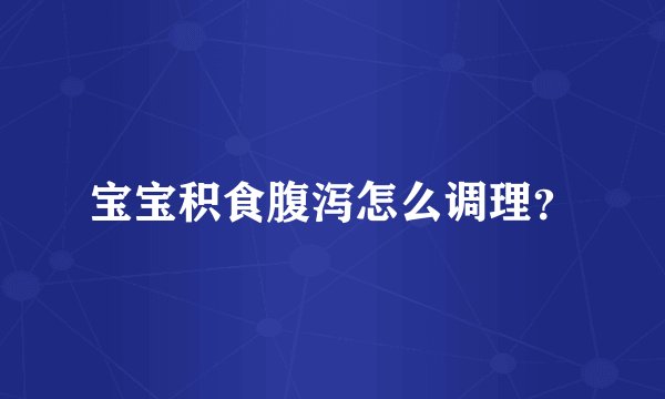 宝宝积食腹泻怎么调理？