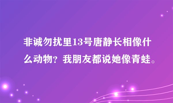 非诚勿扰里13号唐静长相像什么动物？我朋友都说她像青蛙。