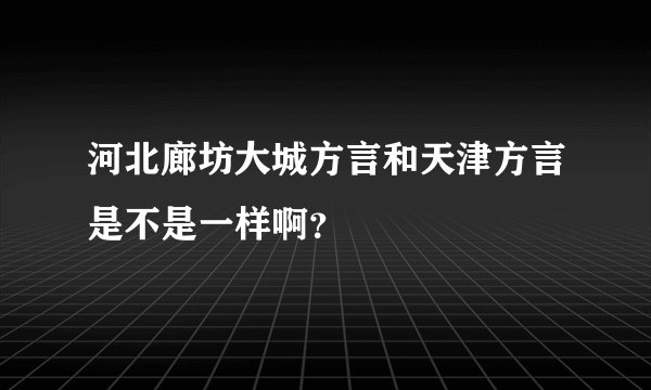 河北廊坊大城方言和天津方言是不是一样啊？