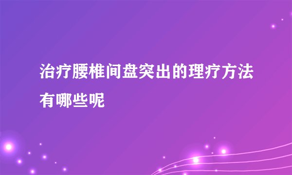 治疗腰椎间盘突出的理疗方法有哪些呢