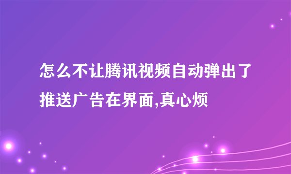 怎么不让腾讯视频自动弹出了推送广告在界面,真心烦