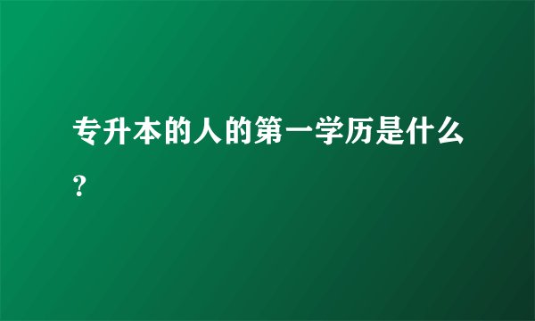 专升本的人的第一学历是什么？