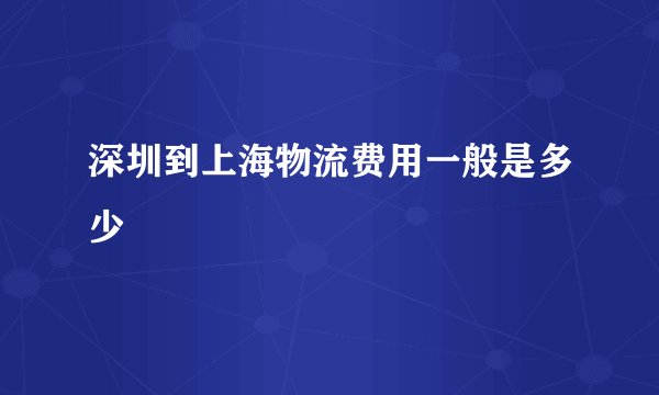 深圳到上海物流费用一般是多少