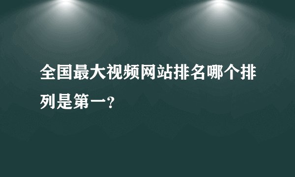 全国最大视频网站排名哪个排列是第一？