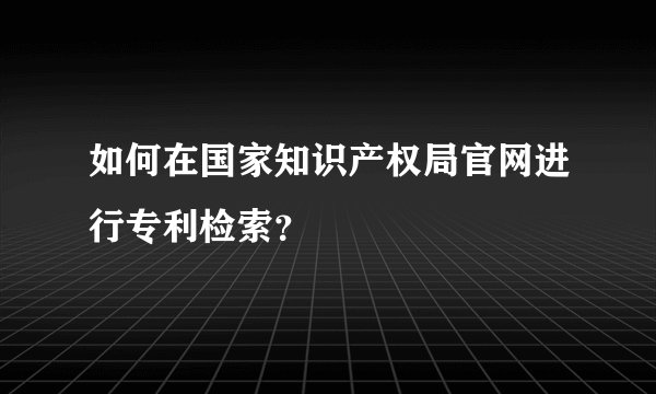 如何在国家知识产权局官网进行专利检索?