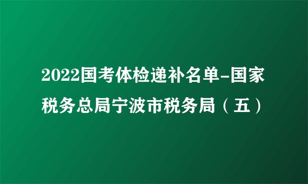 2022国考体检递补名单-国家税务总局宁波市税务局（五）