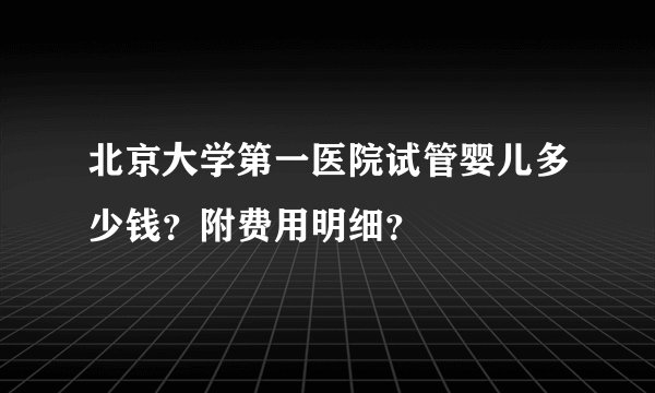 北京大学第一医院试管婴儿多少钱？附费用明细？