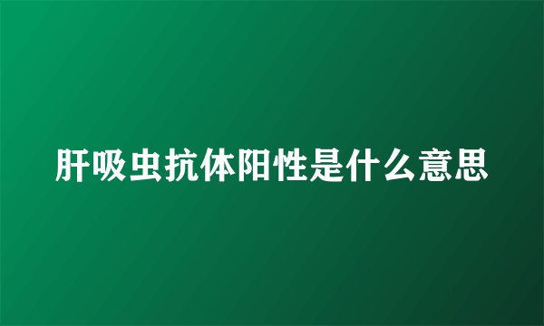 肝吸虫抗体阳性是什么意思