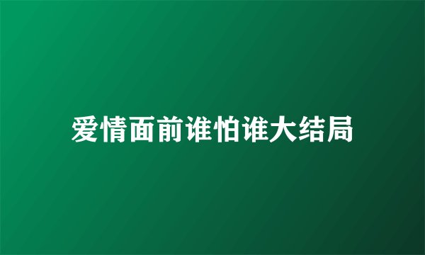爱情面前谁怕谁大结局