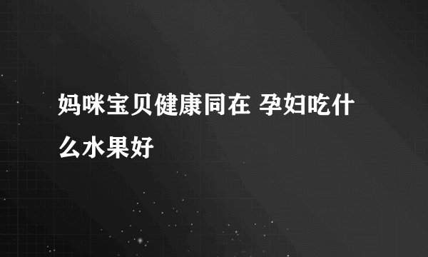 妈咪宝贝健康同在 孕妇吃什么水果好