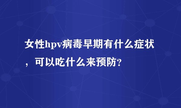 女性hpv病毒早期有什么症状，可以吃什么来预防？