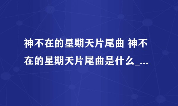 神不在的星期天片尾曲 神不在的星期天片尾曲是什么_飞外经验