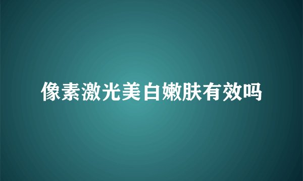像素激光美白嫩肤有效吗