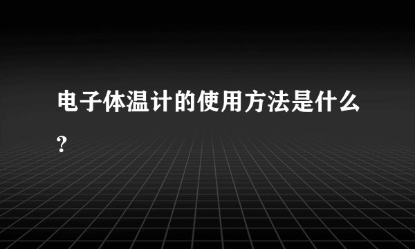 电子体温计的使用方法是什么？