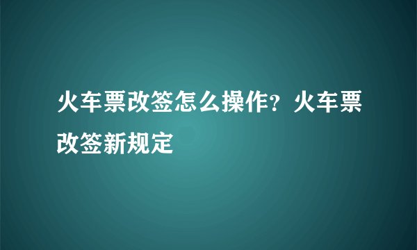 火车票改签怎么操作?火车票改签新规定