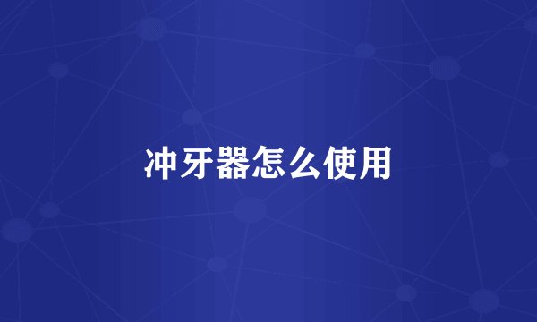 冲牙器怎么使用