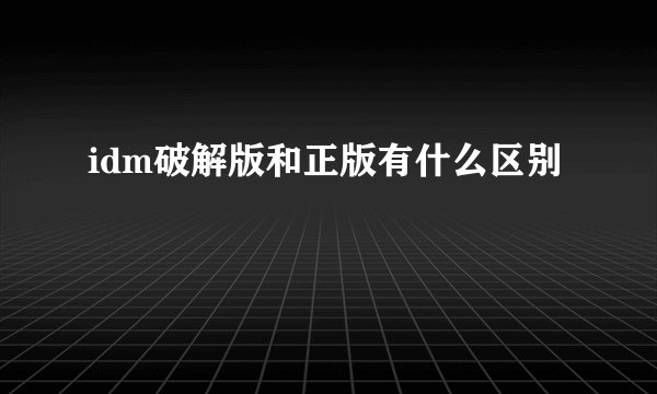 idm破解版和正版有什么区别