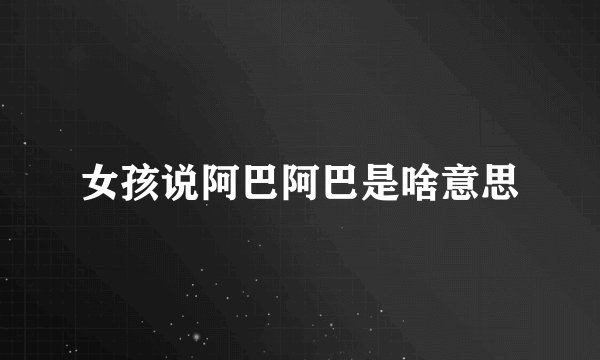 女孩说阿巴阿巴是啥意思