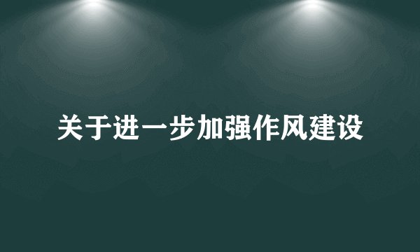 关于进一步加强作风建设