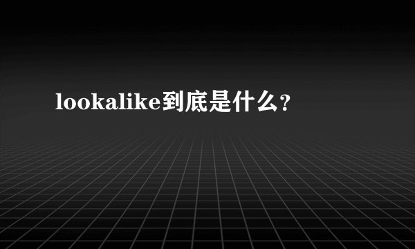lookalike到底是什么？