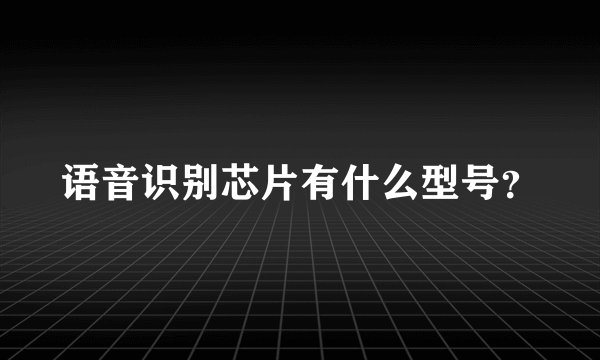 语音识别芯片有什么型号？