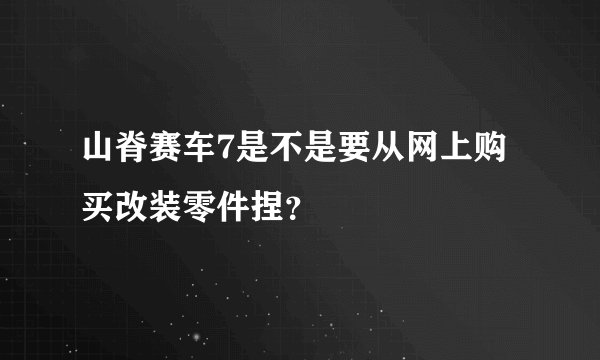 山脊赛车7是不是要从网上购买改装零件捏？