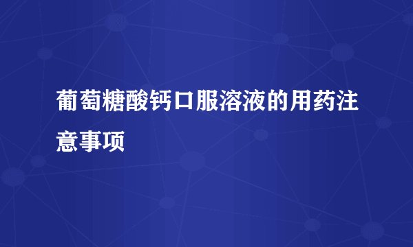 葡萄糖酸钙口服溶液的用药注意事项