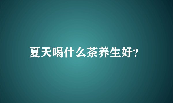 夏天喝什么茶养生好？