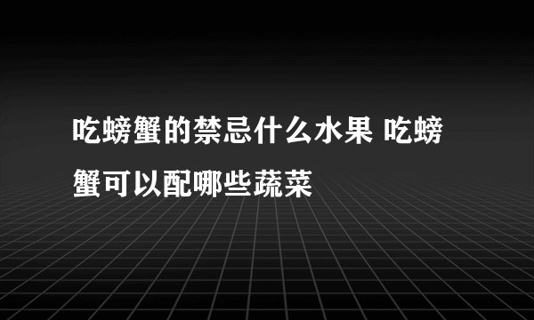 吃螃蟹的禁忌什么水果 吃螃蟹可以配哪些蔬菜