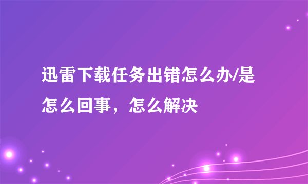 迅雷下载任务出错怎么办/是怎么回事，怎么解决