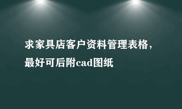 求家具店客户资料管理表格，最好可后附cad图纸